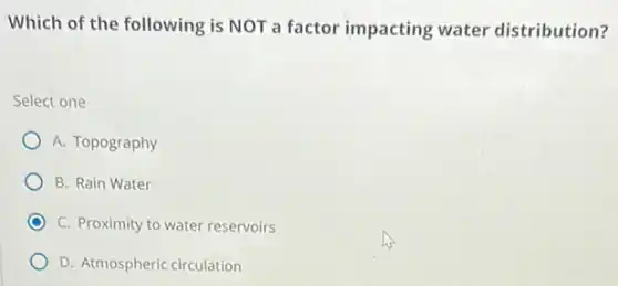 Which of the following is NOT a factor impacting water distribution?
Select one
A. Topography
B. Rain Water
C. Proximity to water reservoirs
D. Atmospheric circulation
