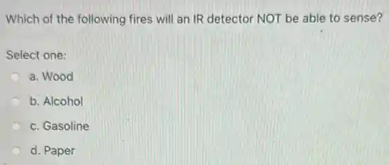 Which of the following fires will an IR detector NOT be able to sense?
Select one:
a. Wood
b. Alcohol
c. Gasoline
d. Paper