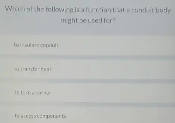 Which of the following is a function that a conduit body
might be used for?
to insulate conduit
to transfer heat
to turn a corner
to access components