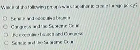 Which of the following groups work together to create foreign policy?
Senate and executive branch
Congress and the Supreme Court
the executive branch and Congress
Senate and the Supreme Court