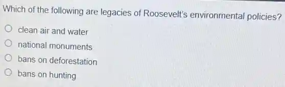 Which of the following are legacies of Roosevelt's environmental policies?
clean air and water
national monuments
bans on deforestation
bans on hunting