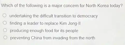 Which of the following is a major concern for North Korea today?
undertaking the difficult transition to democracy
finding a leader to replace Kim Jong-II
producing enough food for its people
preventing China from invading from the north