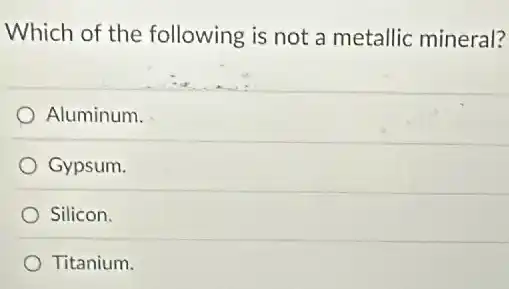 Which of the following is not a metallic mineral?
Aluminum.
Gypsum.
Silicon.
Titanium.