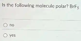 Is the following molecule polar? BrF_(5)
no
yes