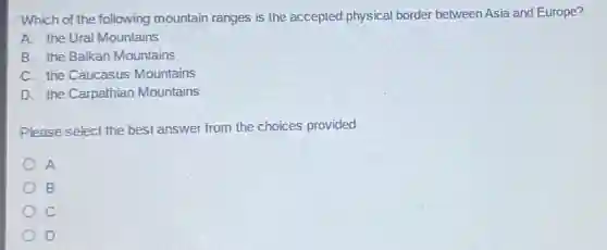 Which of the following mountain ranges is the accepted physical border between Asia and Europe?
A. the Ural Mountains
B. the Balkan Mountains
C. the Caucasus Mountains
D. the Carpathian Mountains
Please select the best answer from the choices provided
A
B
c
D
