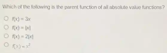 Which of the following is the parent function of all absolute value functions?
f(x)=3x
f(x)=vert xvert
f(x)=2vert xvert
f(x)=x^2