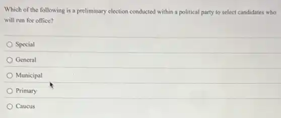 Which of the following is a preliminary election conducted within a political party to select candidates who
will run for office?
Special
General
Municipal
Primary
Caucus
