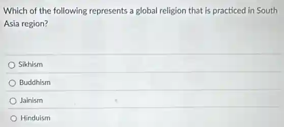 Which of the following represents a global religion that is practiced in South
Asia region?
Sikhism
Buddhism
Jainism
Hinduism