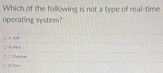 Which of the following is not a type of real-time
operating system?
A. Soft
B. Hard
C. Dynamic
D. Firm