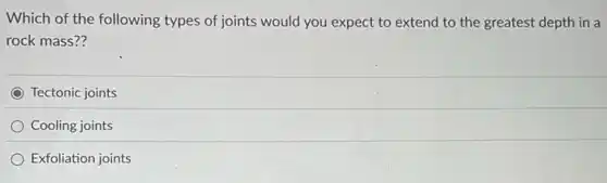 Which of the following types of joints would you expect to extend to the greatest depth in a
rock mass??
C Tectonic joints
Cooling joints
Exfoliation joints