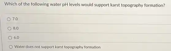 Which of the following water pH levels would support karst topography formation?
7.0
8.0
6.0
Water does not support karst topography formation