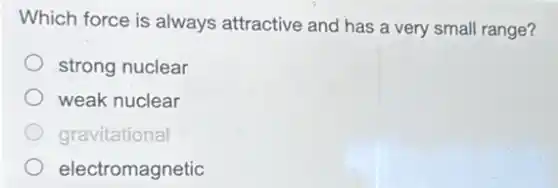 Which force is always attractive and has a very small range?
strong nuclear
weak nuclear
gravitational
electromagnetic