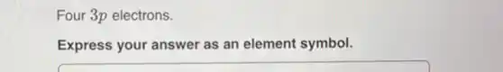 Four 3p electrons.
Express your answer as an element symbol.