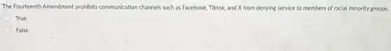 The Fourteenth Amendment prohibits communication channels such as Facebook, Tiktok, and X from denying service to members of racial minority groups.
True
False