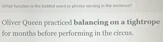 What function is the bolded word or phrase serving in the sentence?
Oliver Queen practiced balancing on a tightrope
for months before performing in the circus.