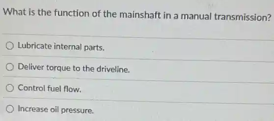 What is the function of the mainshaft in a manual transmission?
Lubricate internal parts.
Deliver torque to the driveline.
Control fuel flow.
Increase oil pressure.