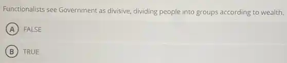 Functionalists see Government as divisive dividing people into groups according to wealth.
A FALSE
B TRUE