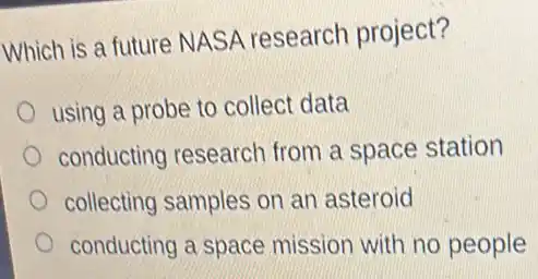Which is a future NASA research project?
using a probe to collect data
conducting research from a space station
collecting samples on an asteroid
conducting a space mission with no people
