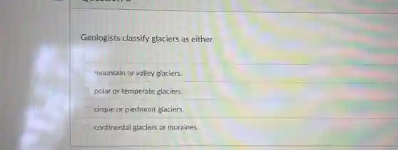 Geologists classify glaciers as either
mountain or valley glaciers.
polar or temperate glaciers.
cirque or piedmont glaciers.
continental glaciers or moraines.