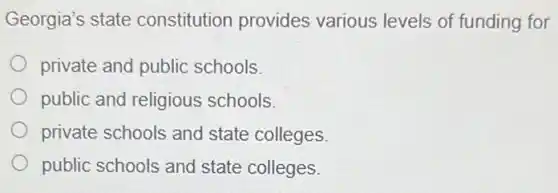 Georgia's state constitution provides various levels of funding for
private and public schools.
public and religious schools.
private schools and state colleges.
public schools and state colleges.