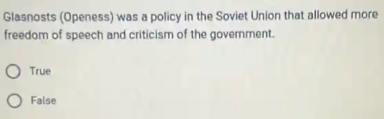 Glasnosts (Openess)was a policy in the Soviet Union that allowed more
freedom of speech and criticism of the government.
True
False