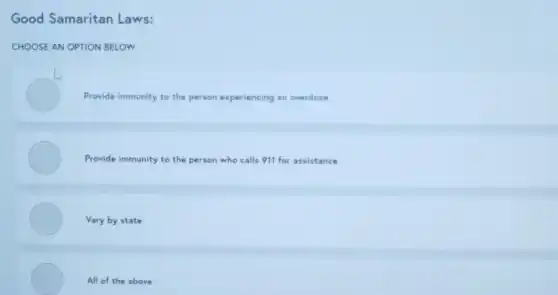 Good Samaritan Laws:
CHOOSE AN OPTION BELOW
Provide immunity to the person experiencing an overdose
Provide immunity to the person who calls 911 for assistance
Vary by state
All of the above