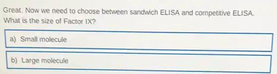 Great. Now we need to choose between sandwich ELISA and competitive ELISA.
What is the size of Factor IX?
a) Small molecule
b) Large molecule
