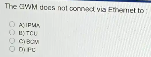 The GWM does not connect via Ethernet to :
A) IPMA
B) TCU
C) BCM
D) IPC