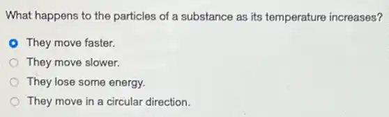 What happens to the particles of a substance as its temperature increases?
They move faster.
They move slower.
They lose some energy.
They move in a circular direction.