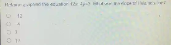 Helaine graphed the equation 12x-4y=3 What was the slope of Helaine's line?
-12
-4
3
12