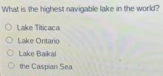 What is the highest navigable lake in the world?
Lake Titicaca
Lake Ontario
Lake Baikal
the Caspian Sea