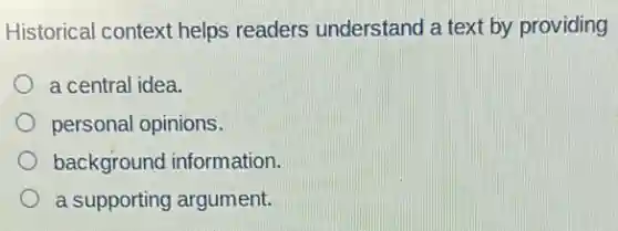 Historical context helps readers understand a text by providing
a central idea.
personal opinions.
background information.
a supporting argument.