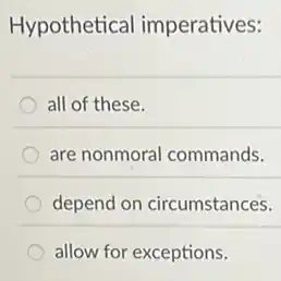Hypothetical imperatives:
all of these.
are nonmoral commands.
depend on circumstances.
allow for exceptions.