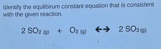 Identify the equlibirum constant equation that is consistent
with the given reaction.
2SO_(2(g))+O_(2(g))rightarrow 2SO_(3(g))