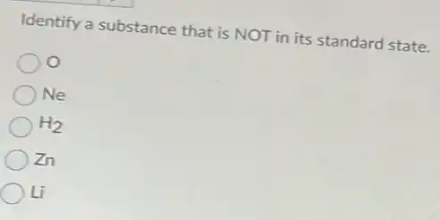 Identify a substance that is NOT in its standard state.
Ne
H_(2)
Zn
Li