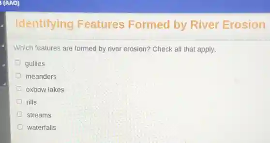 Identifying Features Formed by River Erosion
Which features are formed by river erosion? Check all that apply.
gullies
meanders
oxbow lakes
rills
streams
waterfalls