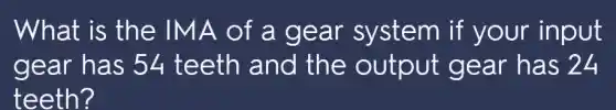 What is the IMA of a gear system if your input
gear has 54 teeth and the output gear has 24
teeth?