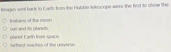 Images sent back to Earth from the Hubble telescope were the first to show the
features of the moon
sun and its planets.
planet Earth from space.
farthest reaches of the universe