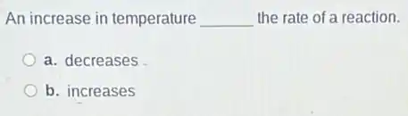An increase in temperature __ the rate of a reaction.
a. decreases
b. increases