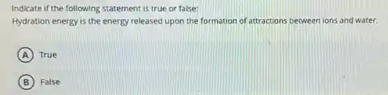 Indicate if the following statement is true or false:
Hydration energy is the energy released upon the formation of attractions between ions and water.
A True
B False