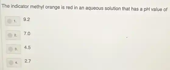 The indicator methyl orange is red in an aqueous solution that has a pH value of
1.
9.2
2
7.0
3.
4.5
4.
2.7