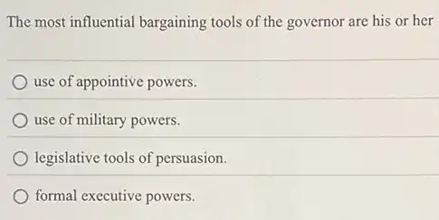 The most influential bargaining tools of the governor are his or her
use of appointive powers.
use of military powers.
legislative tools of persuasion.
formal executive powers.