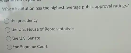 Which institution has the highest average public approval ratings?
the presidency
the U.S. House of Representatives
the U.S. Senate
the Supreme Court