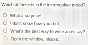 Which of these is in the interrogative mood?
What a surprise!
I don't know how you do it.
What's the best way to write an essay?
Open the window, please.