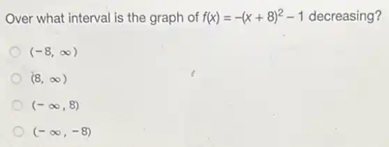 Over what interval is the graph of f(x)=-(x+8)^2-1 decreasing?
(-8,infty )
(8,infty )
(-infty ,8)
(-infty ,-8)