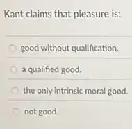 Kant claims that pleasure is:
good without qualification.
a qualified good.
the only intrinsic moral good.
not good.