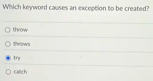 Which keyword causes an exception to be created?
throw
throws
try
catch