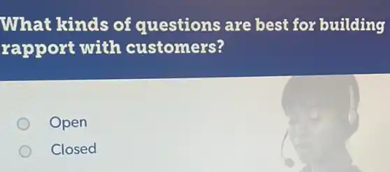What kinds of questions are best for building
rapport with customers?
Open
Closed
