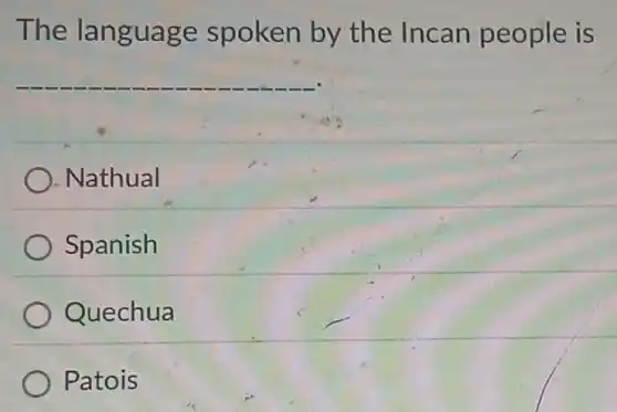 The language spoken by the Incan people is
__
). Nathual
Spanish
Quechua
Patois