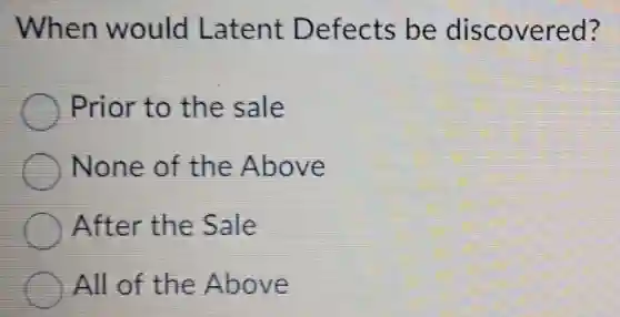 When would Latent Defects be discovered?
Prior to the sale
None of the Above
After the Sale
All of the Above
